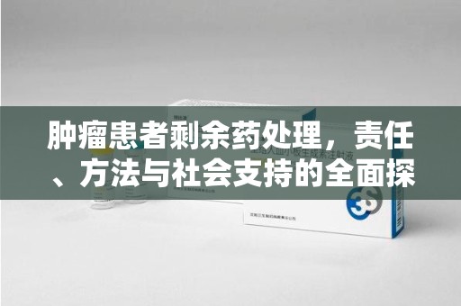 揭阳肿瘤患者剩余药处理，责任、方法与社会支持的全面探讨