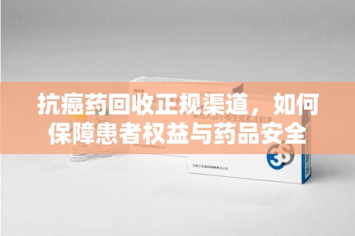 揭阳抗癌药回收正规渠道，如何保障患者权益与药品安全