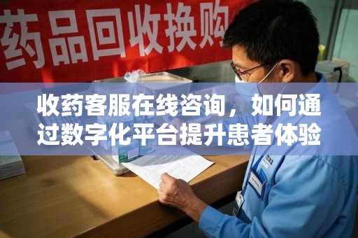 揭阳收药客服在线咨询，如何通过数字化平台提升患者体验