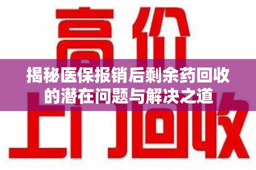 揭阳揭秘医保报销后剩余药回收的潜在问题与解决之道